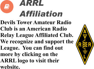 Devils Tower Amateur Radio Club is an American Radio Relay League Affiliated Club.  We recognize and support the League.  You can find out more by clicking on the ARRL logo to visit their website.          ARRL  Affiliation  